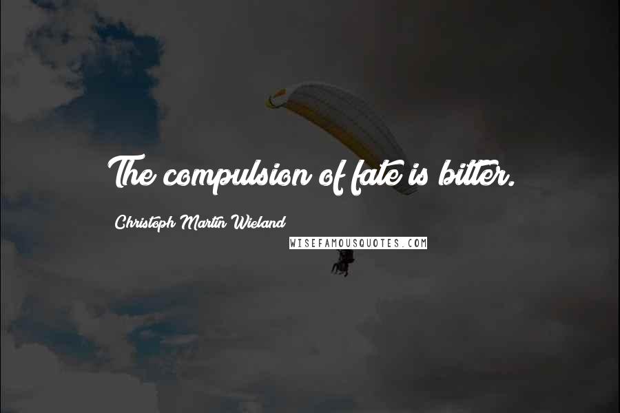 Christoph Martin Wieland Quotes: The compulsion of fate is bitter.