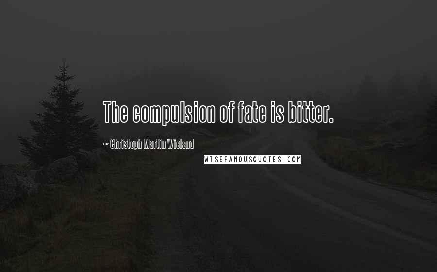 Christoph Martin Wieland Quotes: The compulsion of fate is bitter.