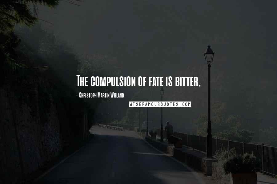 Christoph Martin Wieland Quotes: The compulsion of fate is bitter.