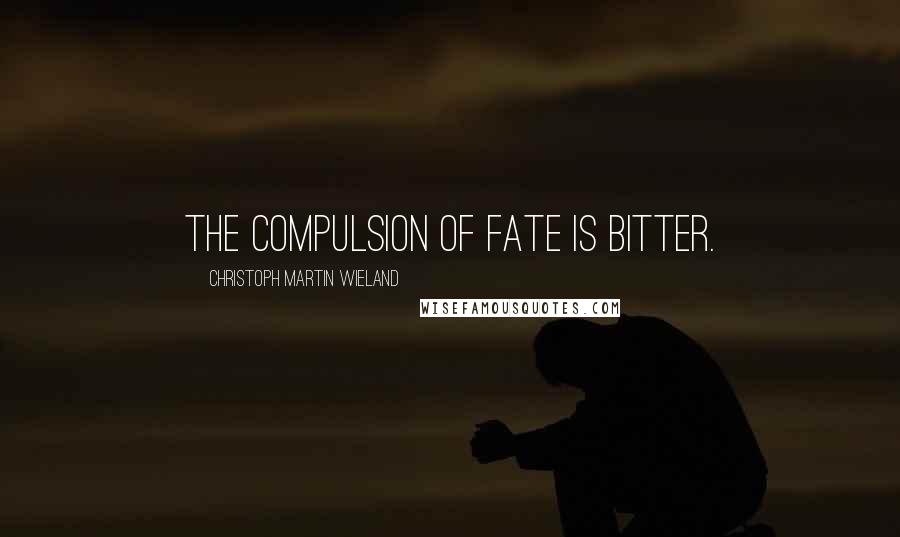 Christoph Martin Wieland Quotes: The compulsion of fate is bitter.