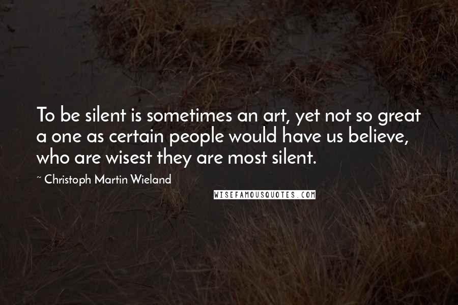 Christoph Martin Wieland Quotes: To be silent is sometimes an art, yet not so great a one as certain people would have us believe, who are wisest they are most silent.