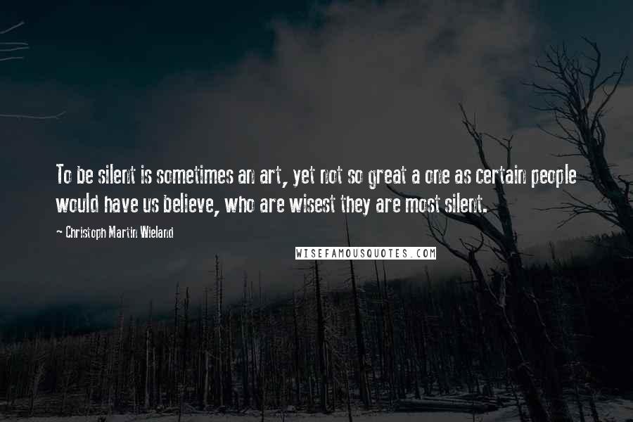 Christoph Martin Wieland Quotes: To be silent is sometimes an art, yet not so great a one as certain people would have us believe, who are wisest they are most silent.