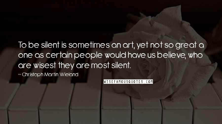 Christoph Martin Wieland Quotes: To be silent is sometimes an art, yet not so great a one as certain people would have us believe, who are wisest they are most silent.