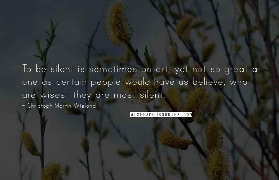 Christoph Martin Wieland Quotes: To be silent is sometimes an art, yet not so great a one as certain people would have us believe, who are wisest they are most silent.