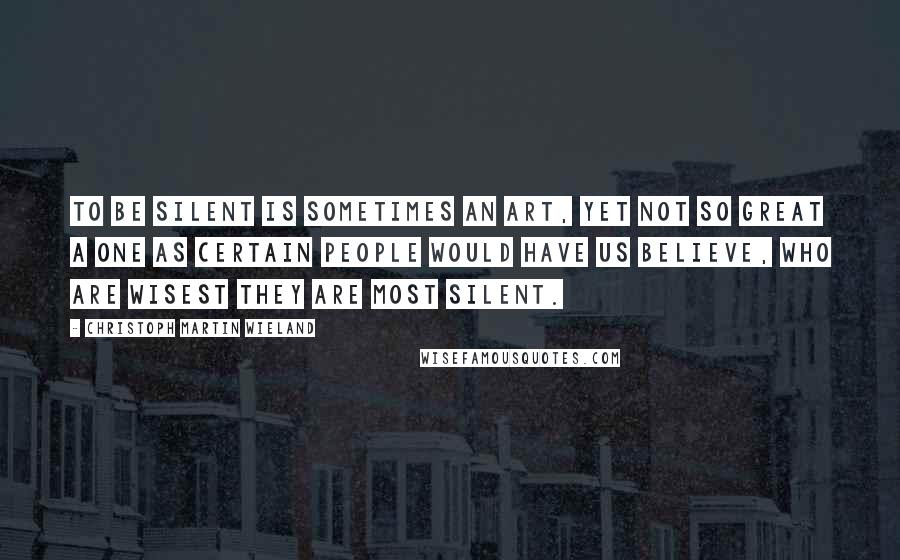 Christoph Martin Wieland Quotes: To be silent is sometimes an art, yet not so great a one as certain people would have us believe, who are wisest they are most silent.