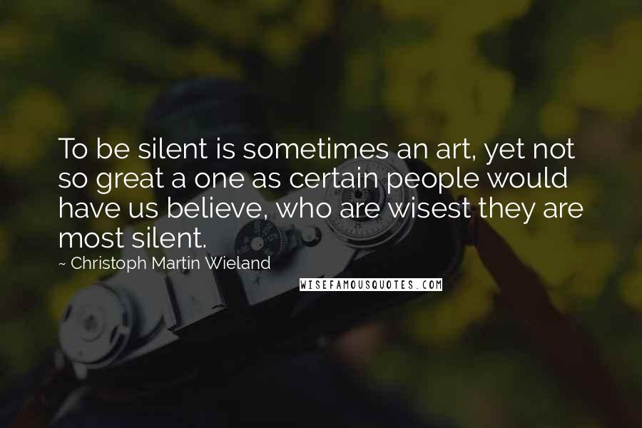 Christoph Martin Wieland Quotes: To be silent is sometimes an art, yet not so great a one as certain people would have us believe, who are wisest they are most silent.