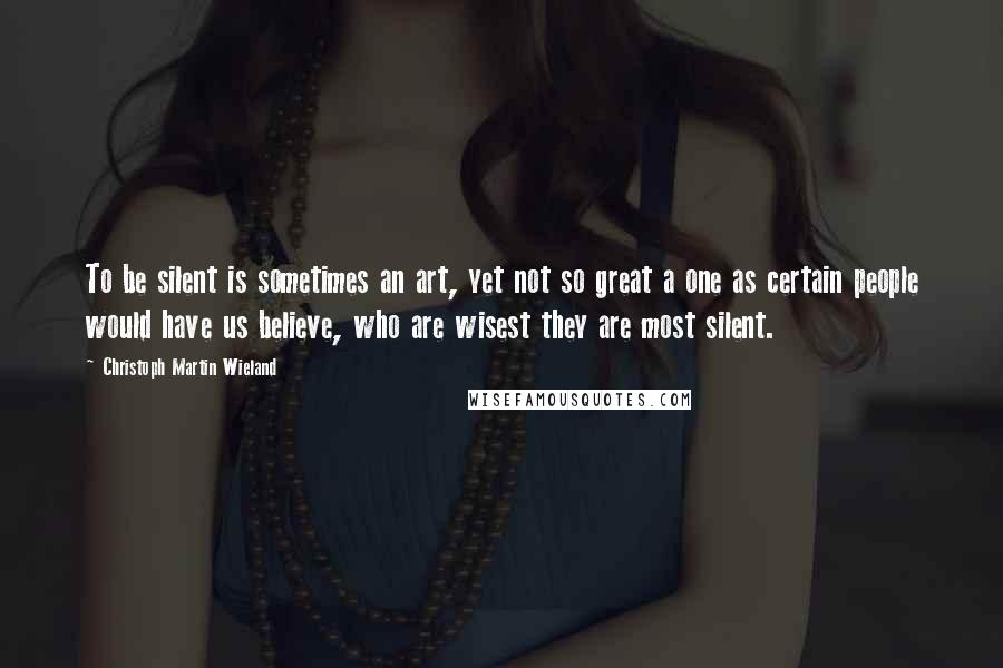 Christoph Martin Wieland Quotes: To be silent is sometimes an art, yet not so great a one as certain people would have us believe, who are wisest they are most silent.