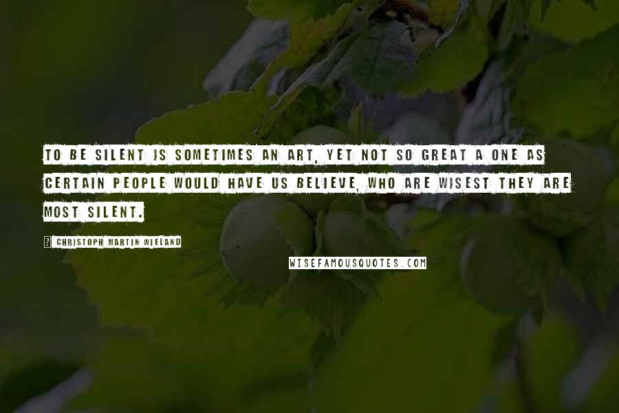 Christoph Martin Wieland Quotes: To be silent is sometimes an art, yet not so great a one as certain people would have us believe, who are wisest they are most silent.