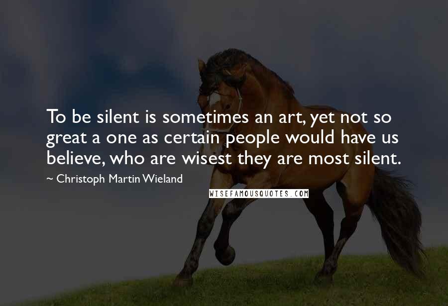 Christoph Martin Wieland Quotes: To be silent is sometimes an art, yet not so great a one as certain people would have us believe, who are wisest they are most silent.