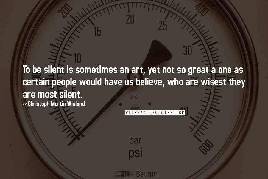 Christoph Martin Wieland Quotes: To be silent is sometimes an art, yet not so great a one as certain people would have us believe, who are wisest they are most silent.