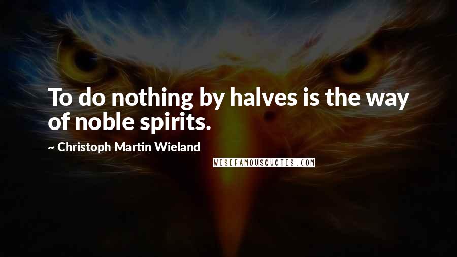 Christoph Martin Wieland Quotes: To do nothing by halves is the way of noble spirits.