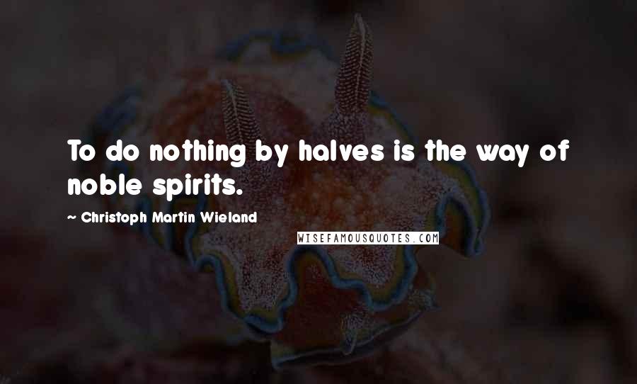 Christoph Martin Wieland Quotes: To do nothing by halves is the way of noble spirits.