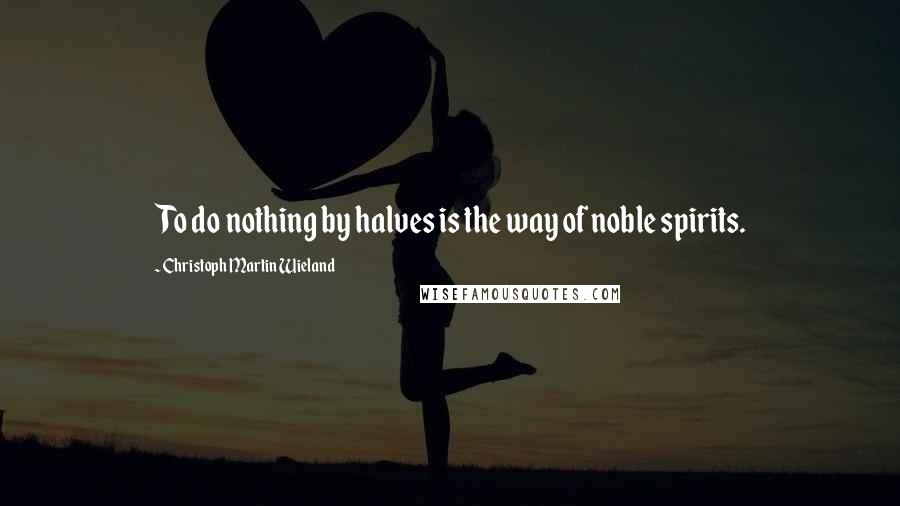 Christoph Martin Wieland Quotes: To do nothing by halves is the way of noble spirits.