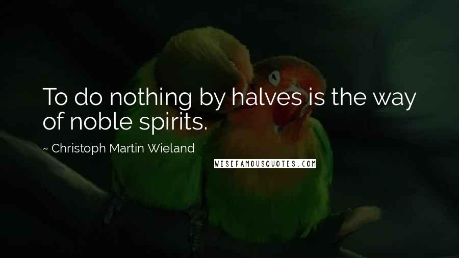 Christoph Martin Wieland Quotes: To do nothing by halves is the way of noble spirits.