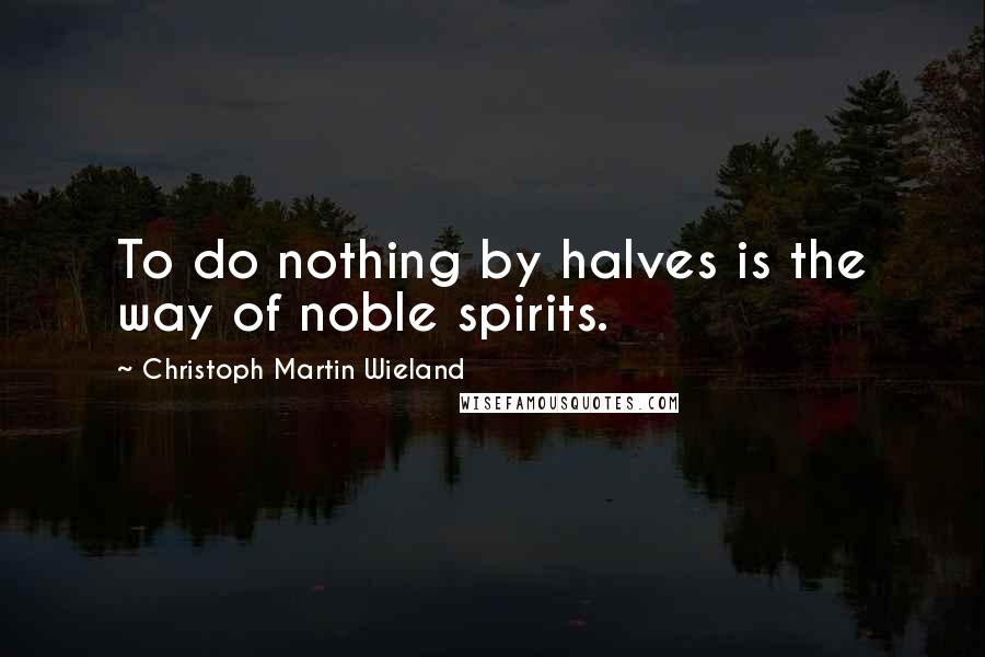 Christoph Martin Wieland Quotes: To do nothing by halves is the way of noble spirits.