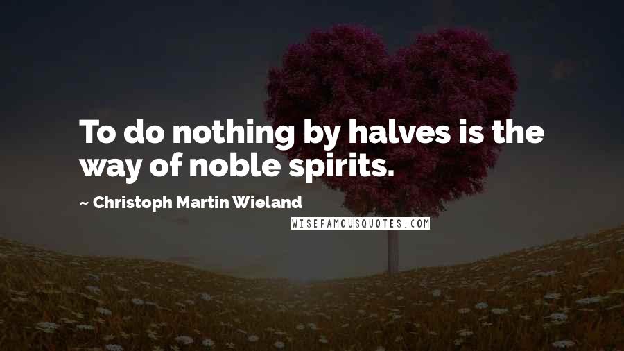 Christoph Martin Wieland Quotes: To do nothing by halves is the way of noble spirits.