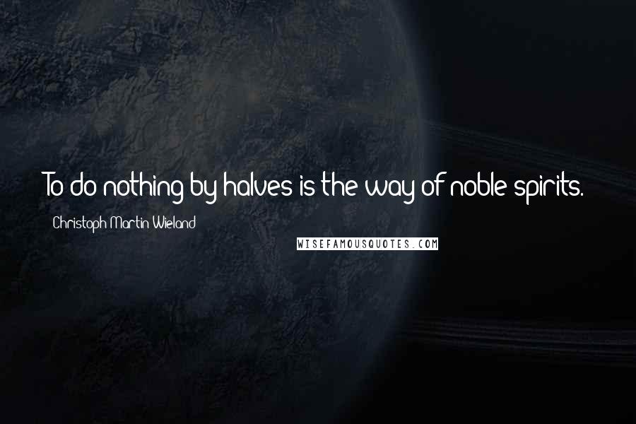 Christoph Martin Wieland Quotes: To do nothing by halves is the way of noble spirits.