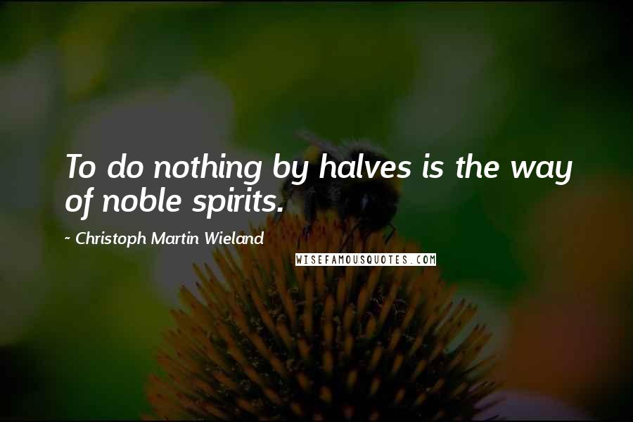 Christoph Martin Wieland Quotes: To do nothing by halves is the way of noble spirits.