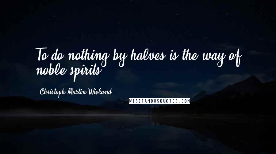 Christoph Martin Wieland Quotes: To do nothing by halves is the way of noble spirits.