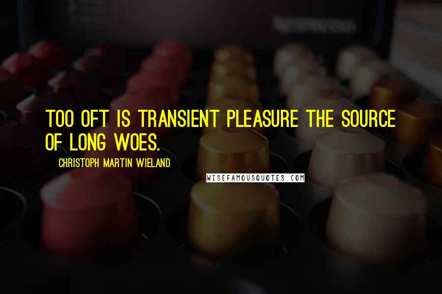 Christoph Martin Wieland Quotes: Too oft is transient pleasure the source of long woes.