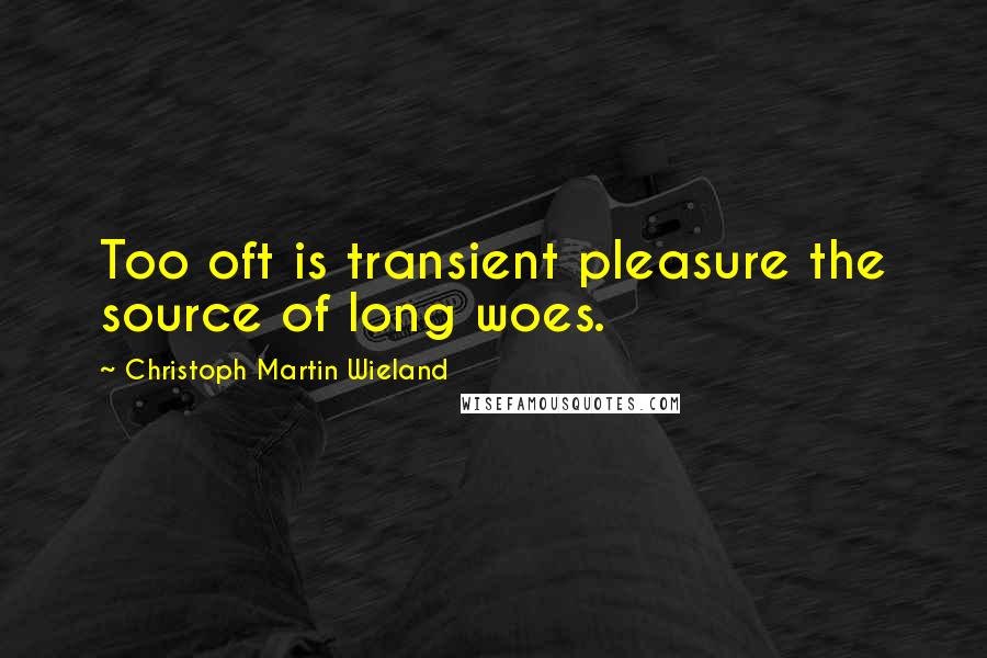 Christoph Martin Wieland Quotes: Too oft is transient pleasure the source of long woes.