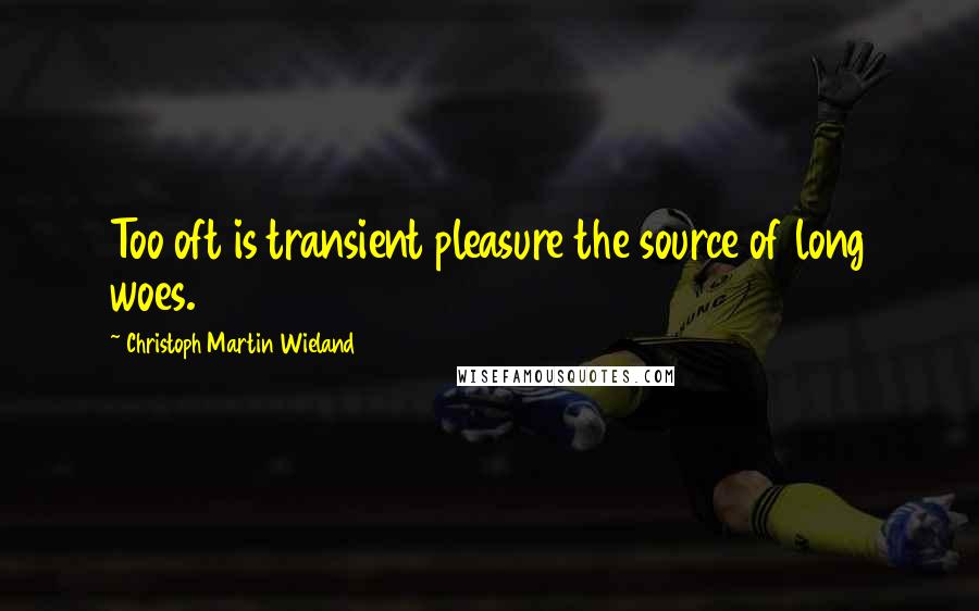 Christoph Martin Wieland Quotes: Too oft is transient pleasure the source of long woes.