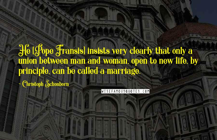 Christoph Schonborn Quotes: He [Pope Fransis] insists very clearly that only a union between man and woman, open to new life, by principle, can be called a marriage.