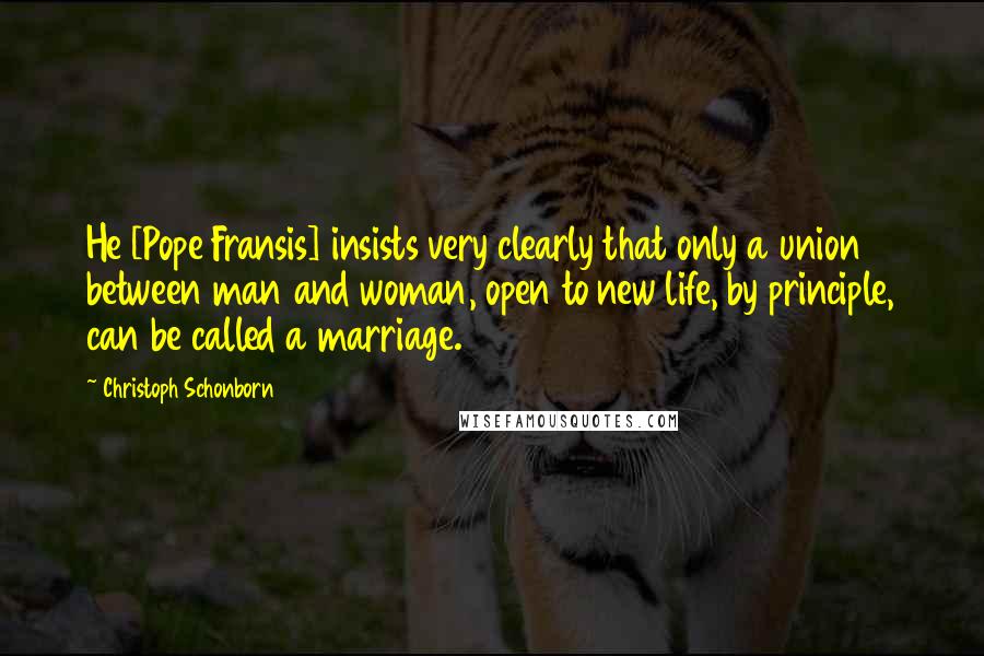 Christoph Schonborn Quotes: He [Pope Fransis] insists very clearly that only a union between man and woman, open to new life, by principle, can be called a marriage.