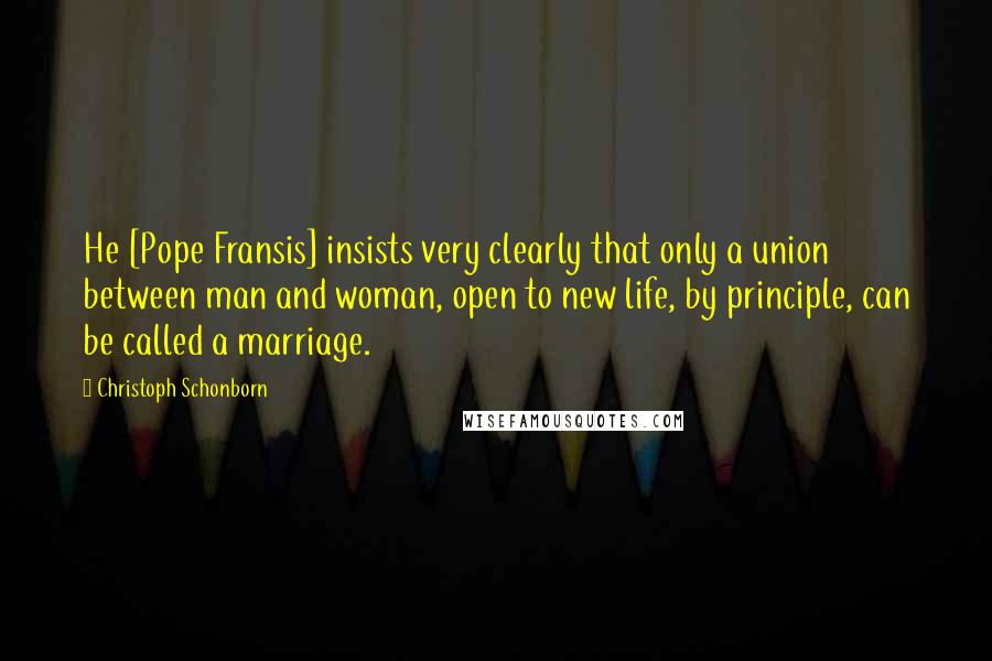 Christoph Schonborn Quotes: He [Pope Fransis] insists very clearly that only a union between man and woman, open to new life, by principle, can be called a marriage.