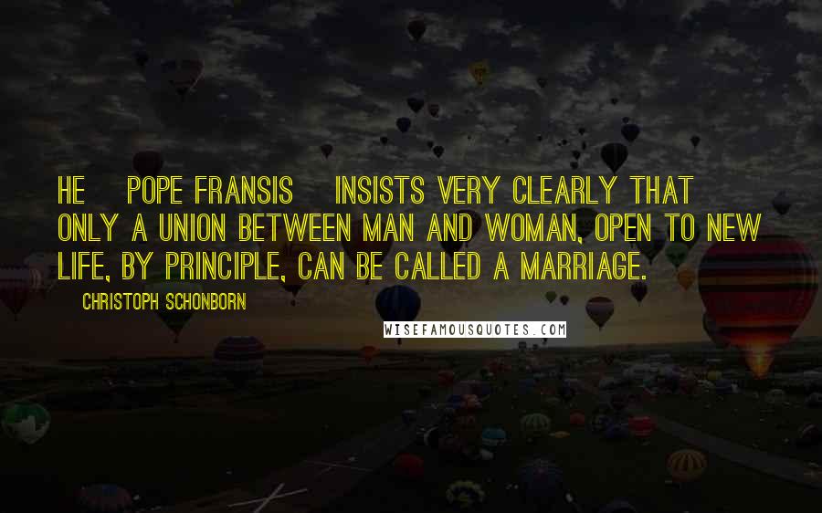 Christoph Schonborn Quotes: He [Pope Fransis] insists very clearly that only a union between man and woman, open to new life, by principle, can be called a marriage.