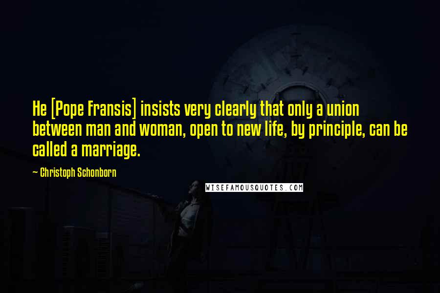 Christoph Schonborn Quotes: He [Pope Fransis] insists very clearly that only a union between man and woman, open to new life, by principle, can be called a marriage.