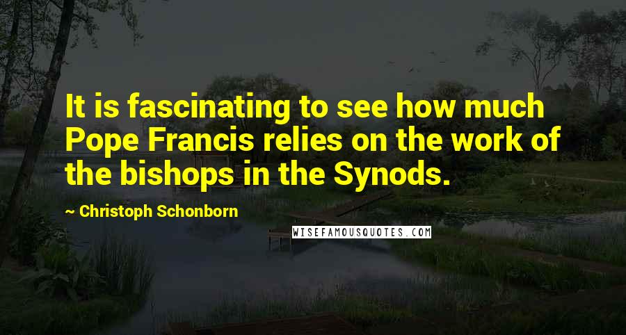 Christoph Schonborn Quotes: It is fascinating to see how much Pope Francis relies on the work of the bishops in the Synods.