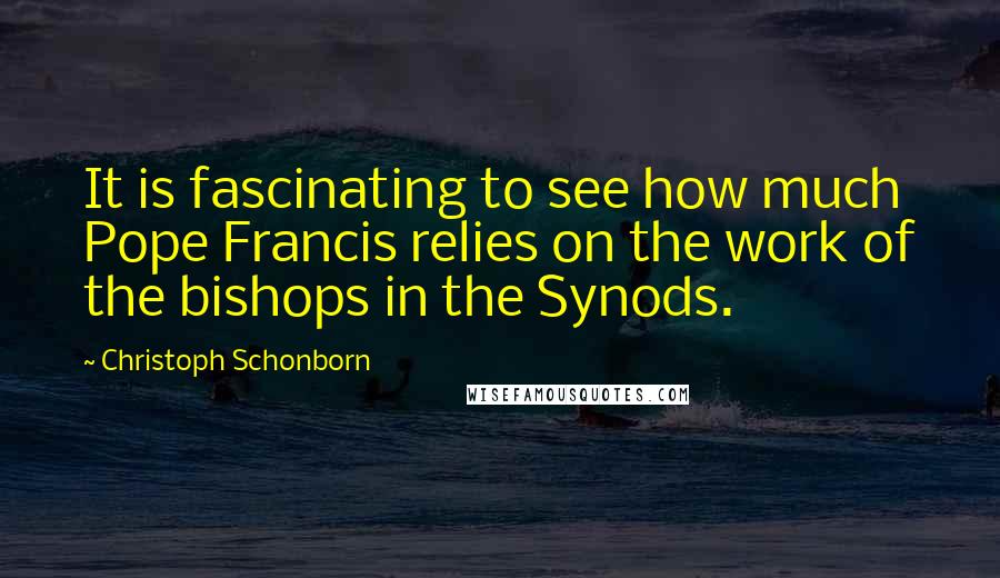 Christoph Schonborn Quotes: It is fascinating to see how much Pope Francis relies on the work of the bishops in the Synods.