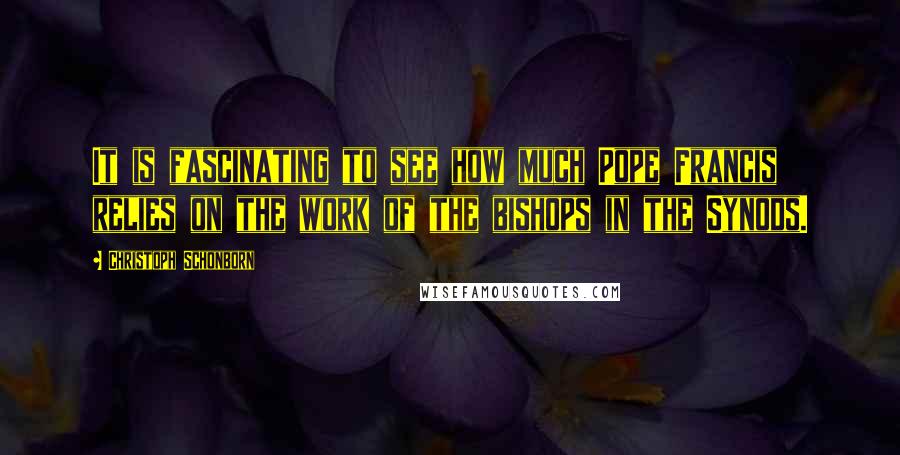 Christoph Schonborn Quotes: It is fascinating to see how much Pope Francis relies on the work of the bishops in the Synods.