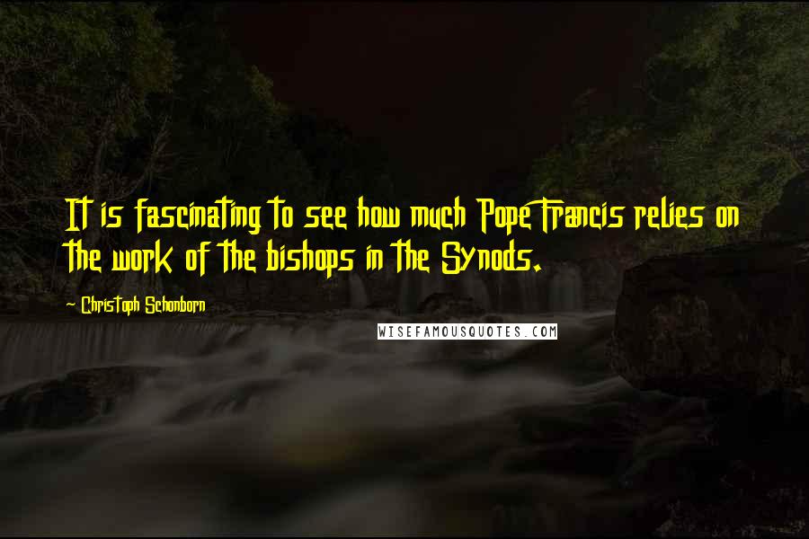 Christoph Schonborn Quotes: It is fascinating to see how much Pope Francis relies on the work of the bishops in the Synods.