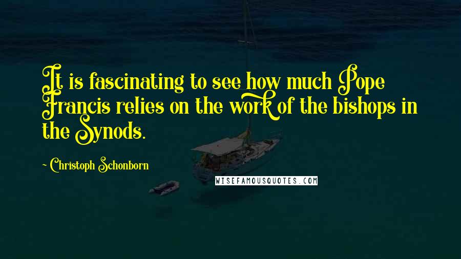 Christoph Schonborn Quotes: It is fascinating to see how much Pope Francis relies on the work of the bishops in the Synods.