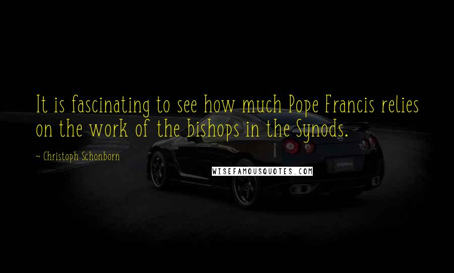 Christoph Schonborn Quotes: It is fascinating to see how much Pope Francis relies on the work of the bishops in the Synods.