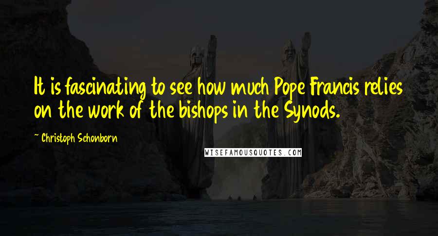 Christoph Schonborn Quotes: It is fascinating to see how much Pope Francis relies on the work of the bishops in the Synods.