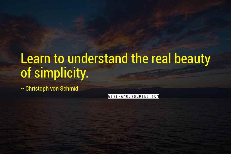 Christoph Von Schmid Quotes: Learn to understand the real beauty of simplicity.