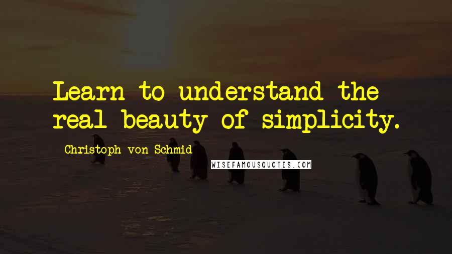 Christoph Von Schmid Quotes: Learn to understand the real beauty of simplicity.