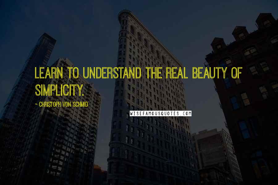 Christoph Von Schmid Quotes: Learn to understand the real beauty of simplicity.