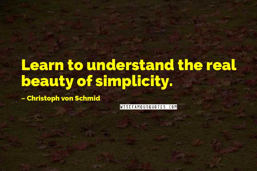 Christoph Von Schmid Quotes: Learn to understand the real beauty of simplicity.