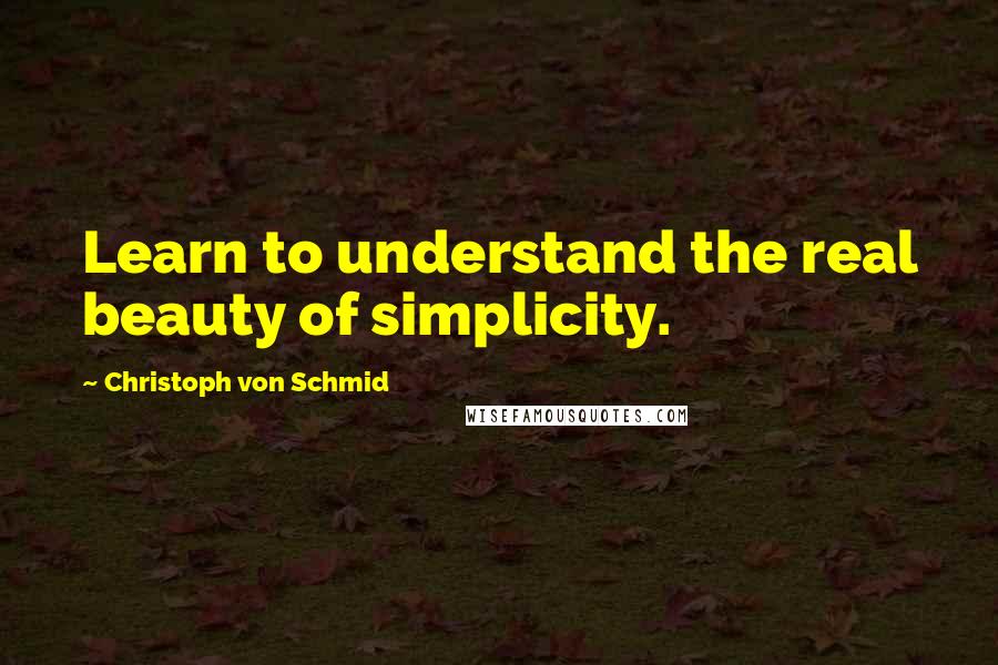 Christoph Von Schmid Quotes: Learn to understand the real beauty of simplicity.