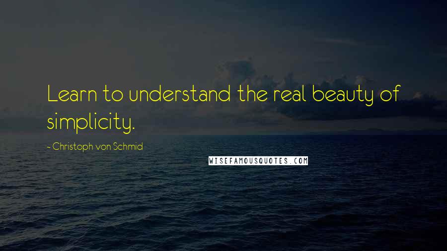 Christoph Von Schmid Quotes: Learn to understand the real beauty of simplicity.