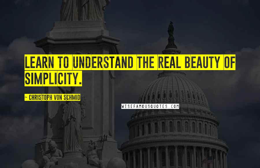 Christoph Von Schmid Quotes: Learn to understand the real beauty of simplicity.
