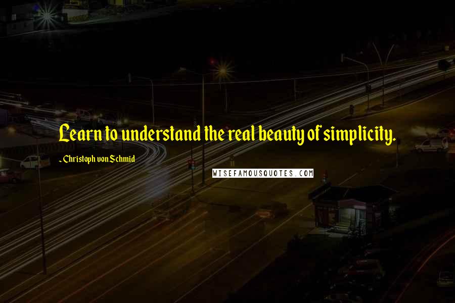 Christoph Von Schmid Quotes: Learn to understand the real beauty of simplicity.