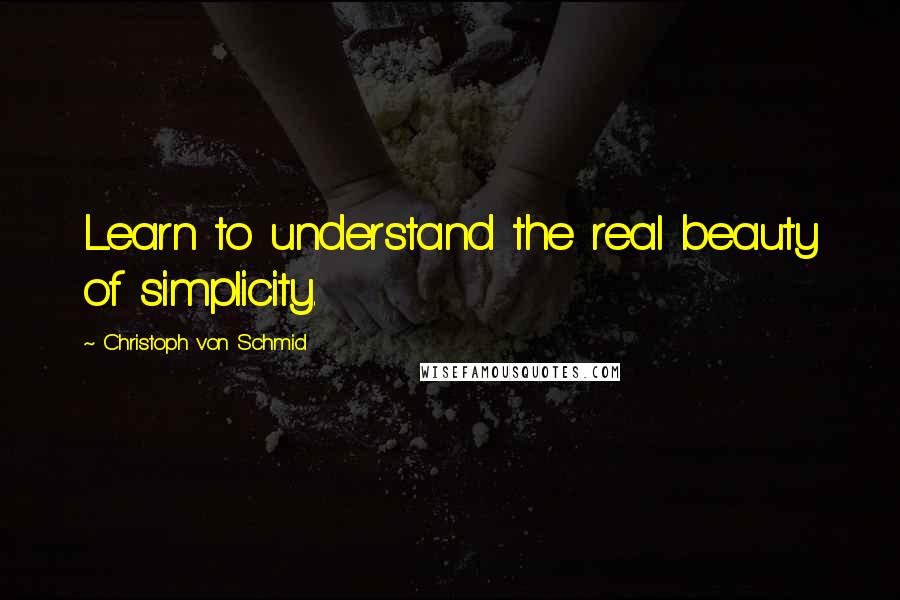 Christoph Von Schmid Quotes: Learn to understand the real beauty of simplicity.