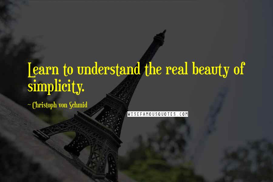 Christoph Von Schmid Quotes: Learn to understand the real beauty of simplicity.