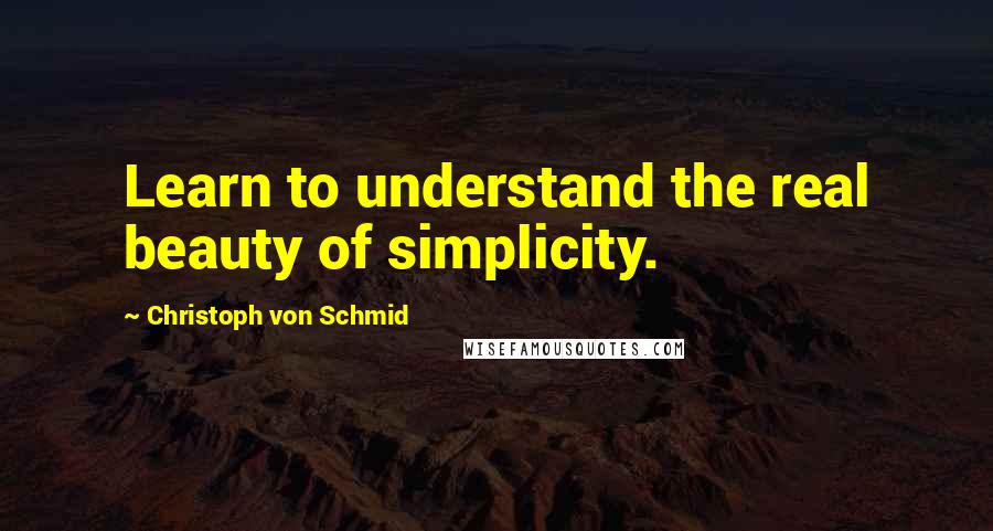 Christoph Von Schmid Quotes: Learn to understand the real beauty of simplicity.