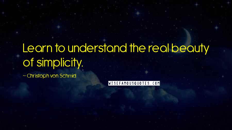 Christoph Von Schmid Quotes: Learn to understand the real beauty of simplicity.